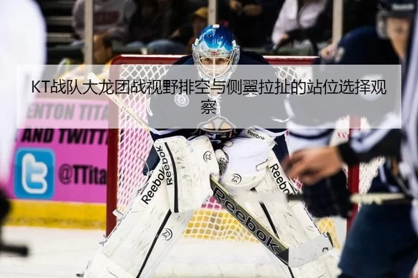 KT战队大龙团战视野排空与侧翼拉扯的站位选择观察